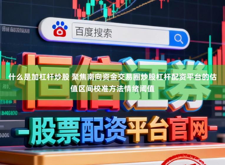 什么是加杠杆炒股 聚焦南向资金交易圈炒股杠杆配资平台的估值区间校准方法情绪阈值