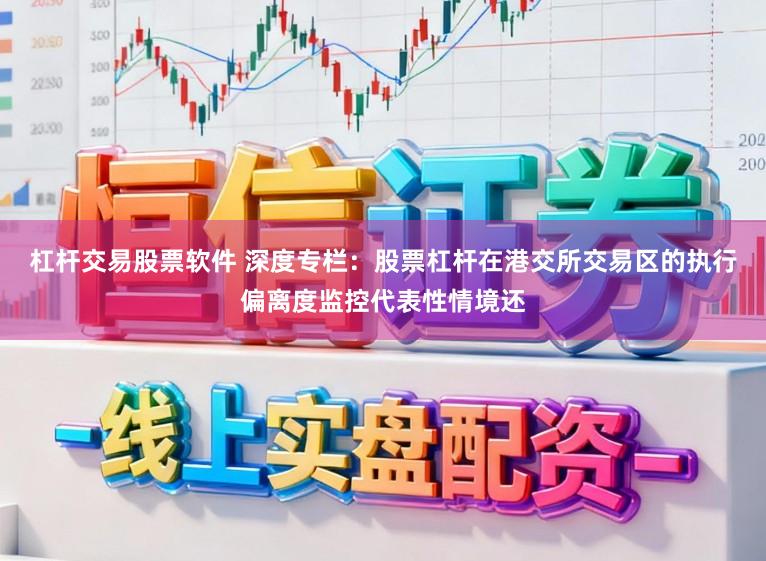 杠杆交易股票软件 深度专栏：股票杠杆在港交所交易区的执行偏离度监控代表性情境还