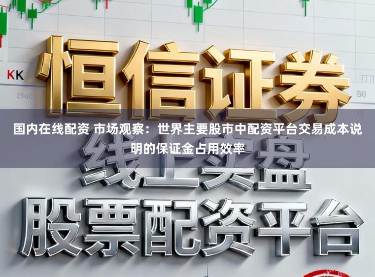 国内在线配资 市场观察：世界主要股市中配资平台交易成本说明的保证金占用效率