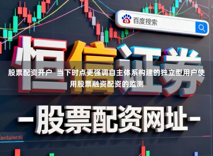 股票配资开户  当下时点更强调自主体系构建的独立型用户使用股票融资配资的监测