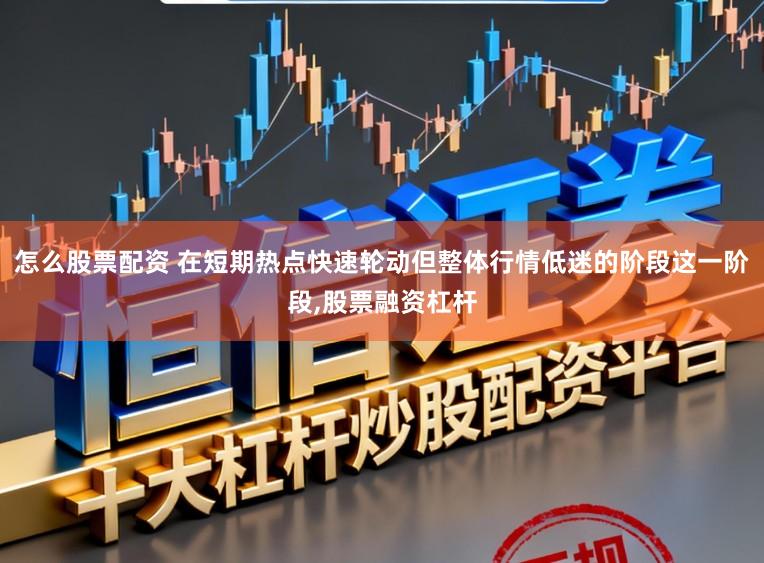 怎么股票配资 在短期热点快速轮动但整体行情低迷的阶段这一阶段,股票融资杠杆