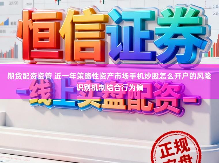 期货配资资管 近一年策略性资产市场手机炒股怎么开户的风险识别机制结合行为偏