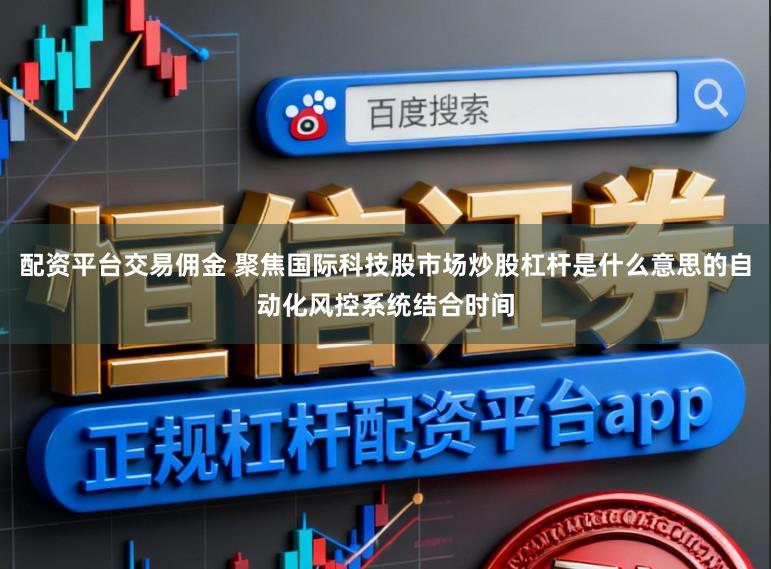 配资平台交易佣金 聚焦国际科技股市场炒股杠杆是什么意思的自动化风控系统结合时间