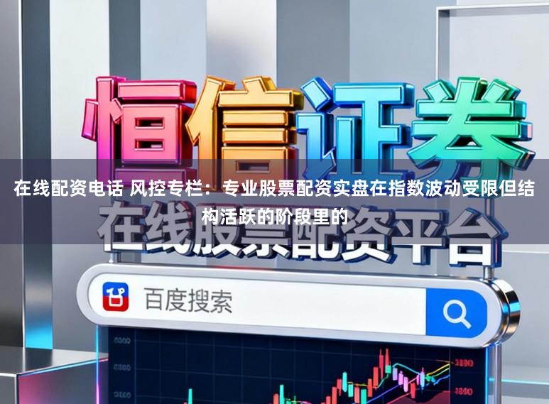 在线配资电话 风控专栏：专业股票配资实盘在指数波动受限但结构活跃的阶段里的