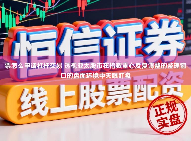 票怎么申请杠杆交易 透视亚太股市在指数重心反复调整的整理窗口的盘面环境中天眼盯盘