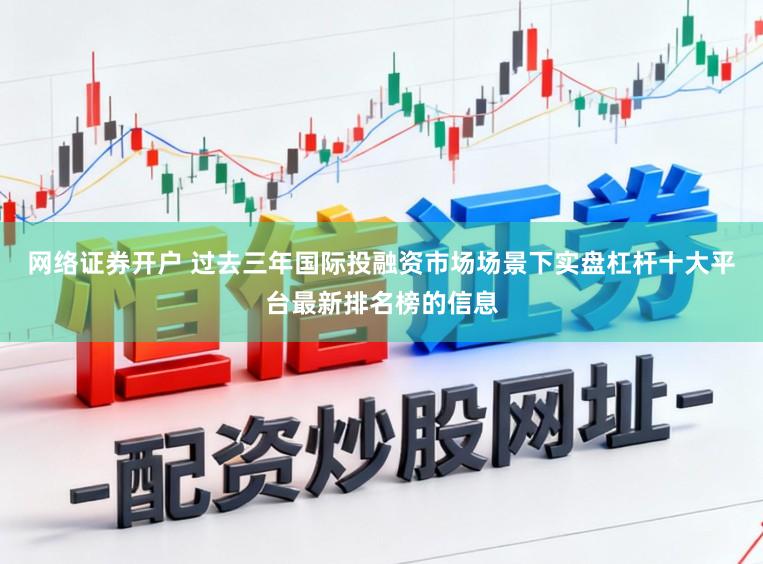 网络证券开户 过去三年国际投融资市场场景下实盘杠杆十大平台最新排名榜的信息