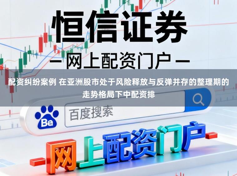 配资纠纷案例 在亚洲股市处于风险释放与反弹并存的整理期的走势格局下中配资排