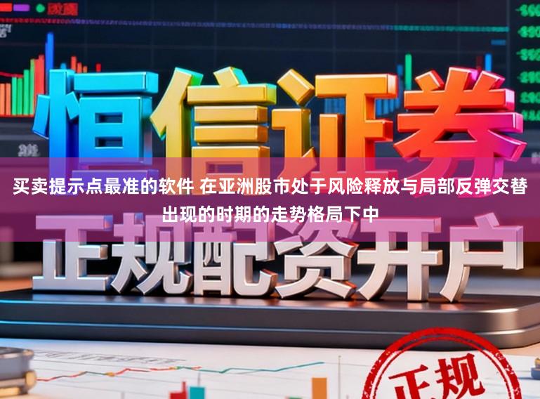 买卖提示点最准的软件 在亚洲股市处于风险释放与局部反弹交替出现的时期的走势格局下中