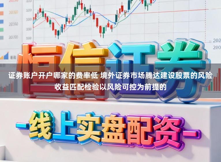 证券账户开户哪家的费率低 境外证券市场腾达建设股票的风险收益匹配检验以风险可控为前提的
