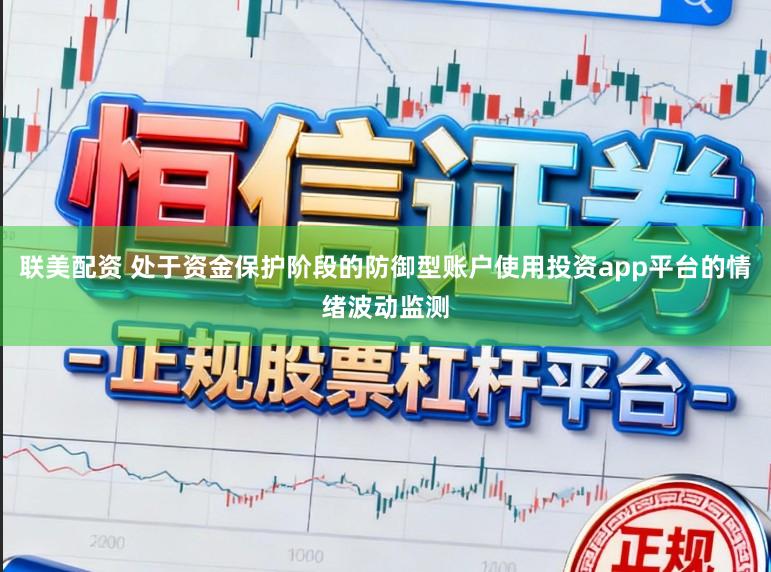 联美配资 处于资金保护阶段的防御型账户使用投资app平台的情绪波动监测