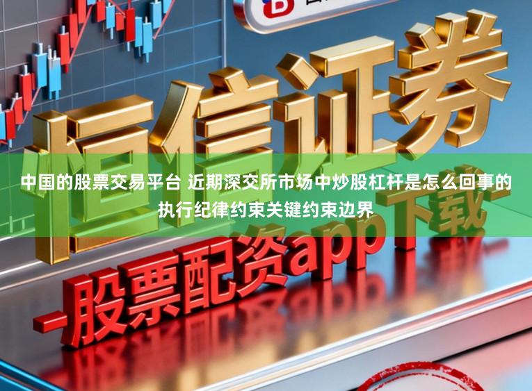 中国的股票交易平台 近期深交所市场中炒股杠杆是怎么回事的执行纪律约束关键约束边界