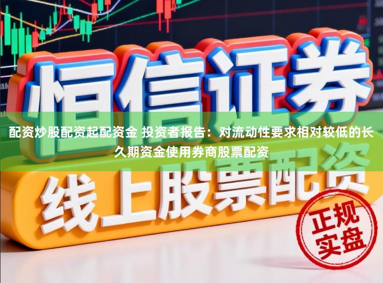 配资炒股配资起配资金 投资者报告：对流动性要求相对较低的长久期资金使用券商股票配资