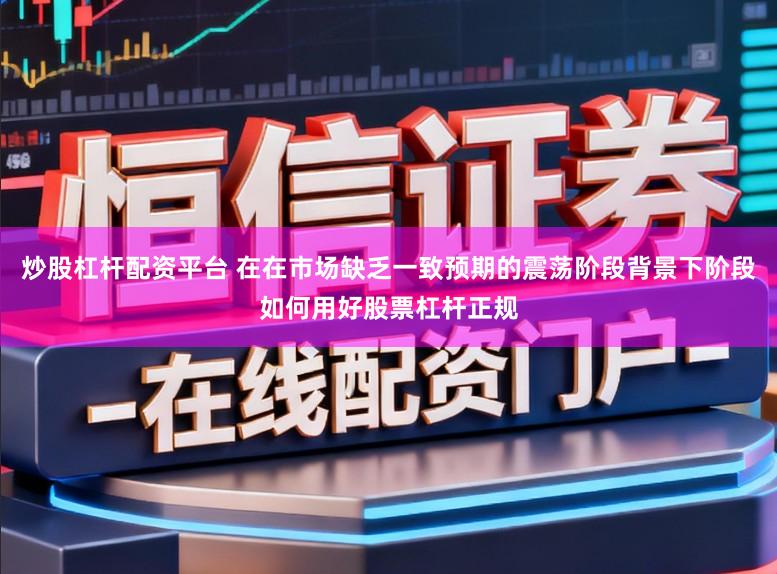 炒股杠杆配资平台 在在市场缺乏一致预期的震荡阶段背景下阶段如何用好股票杠杆正规