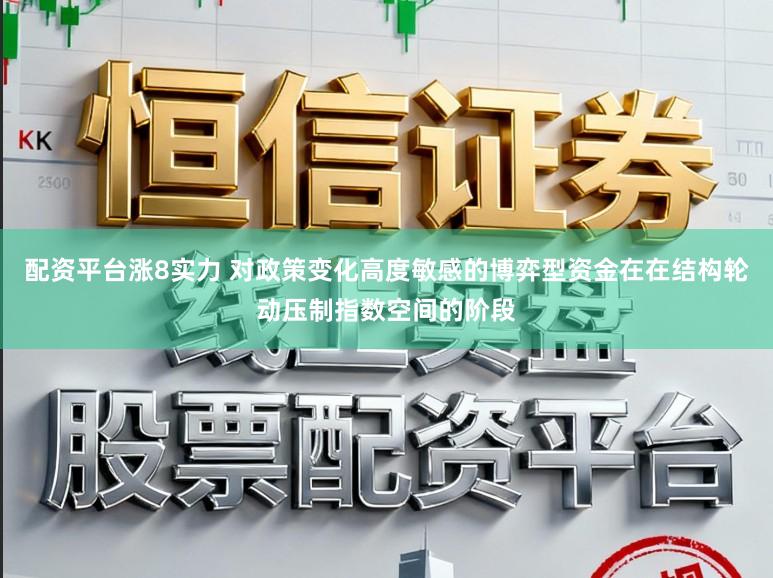 配资平台涨8实力 对政策变化高度敏感的博弈型资金在在结构轮动压制指数空间的阶段
