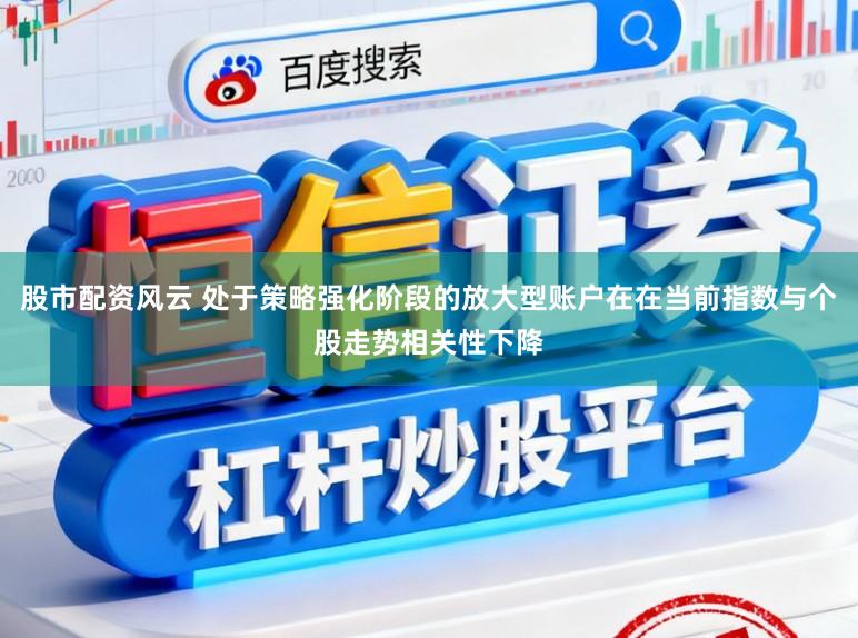 股市配资风云 处于策略强化阶段的放大型账户在在当前指数与个股走势相关性下降