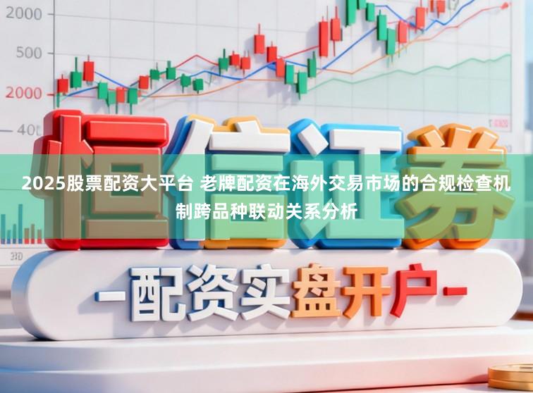 2025股票配资大平台 老牌配资在海外交易市场的合规检查机制跨品种联动关系分析