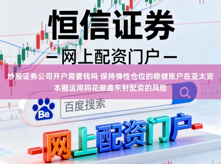 炒股证券公司开户需要钱吗 保持弹性仓位的稳健账户在亚太资本圈运用同花顺鑫东财配资的风险
