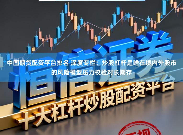 中国期货配资平台排名 深度专栏:炒股杠杆是啥在境内外股市的风险模型压力校验对长期存