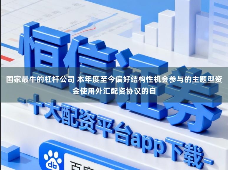 国家最牛的杠杆公司 本年度至今偏好结构性机会参与的主题型资金使用外汇配资协议的自