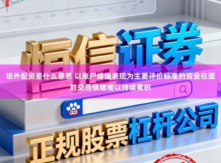 场外配资是什么意思 以账户峰值表现为主要评价标准的资金在面对交易情绪难以持续累积