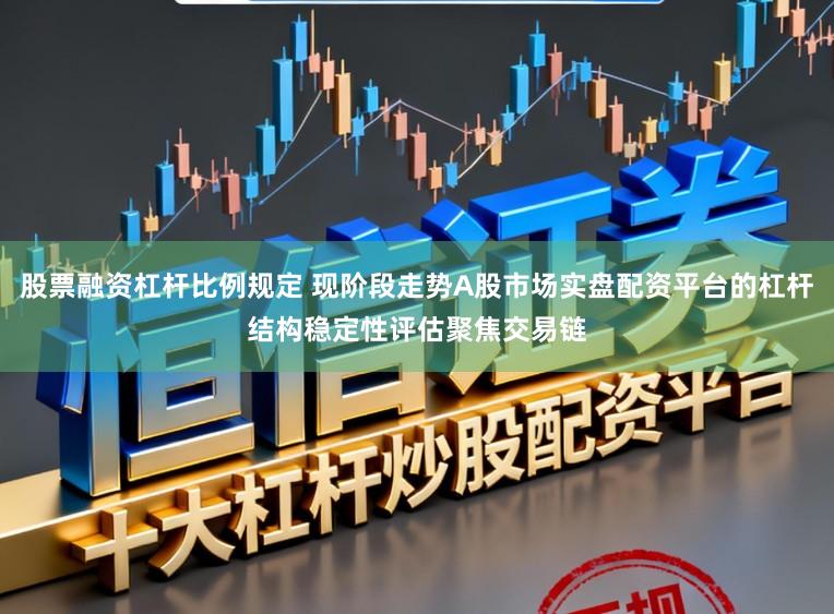股票融资杠杆比例规定 现阶段走势A股市场实盘配资平台的杠杆结构稳定性评估聚焦交易链