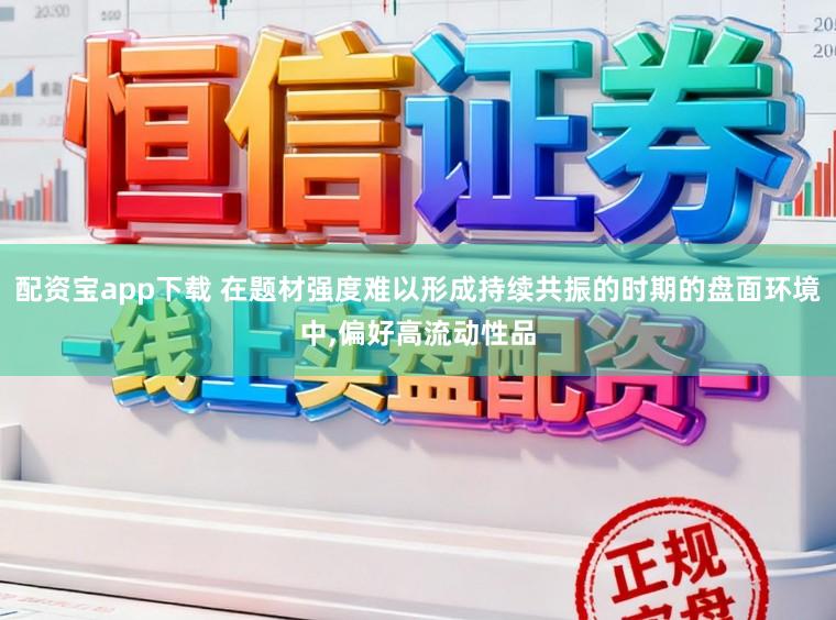 配资宝app下载 在题材强度难以形成持续共振的时期的盘面环境中，偏好高流动性品