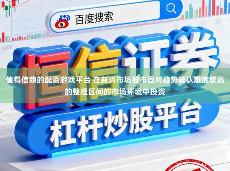值得信赖的配资游戏平台 在新兴市场股市面对趋势确认难度较高的整理区间的市场环境中投资
