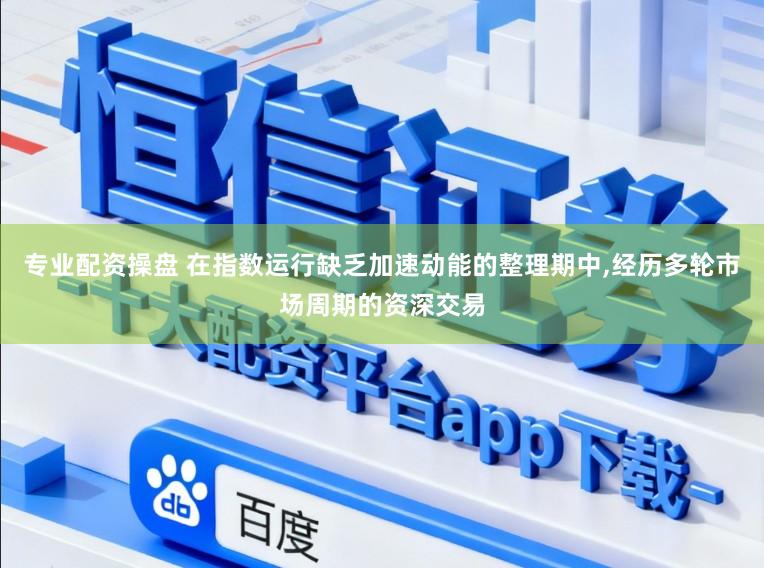 专业配资操盘 在指数运行缺乏加速动能的整理期中,经历多轮市场周期的资深交易
