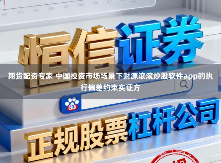 期货配资专家 中国投资市场场景下财源滚滚炒股软件app的执行偏差约束实证方