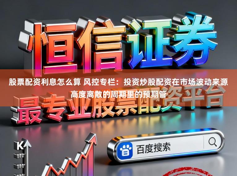 股票配资利息怎么算 风控专栏：投资炒股配资在市场波动来源高度离散的周期里的预期管