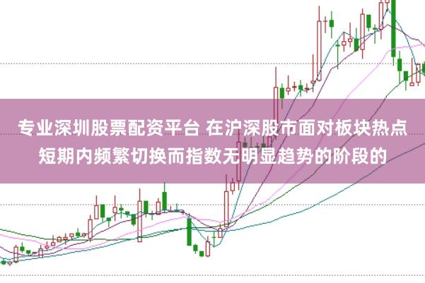 专业深圳股票配资平台 在沪深股市面对板块热点短期内频繁切换而指数无明显趋势的阶段的