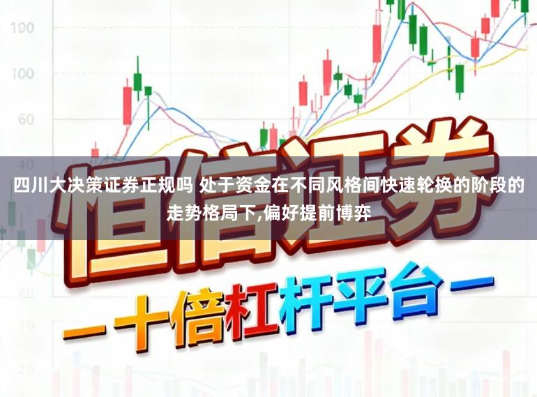 四川大决策证券正规吗 处于资金在不同风格间快速轮换的阶段的走势格局下,偏好提前博弈
