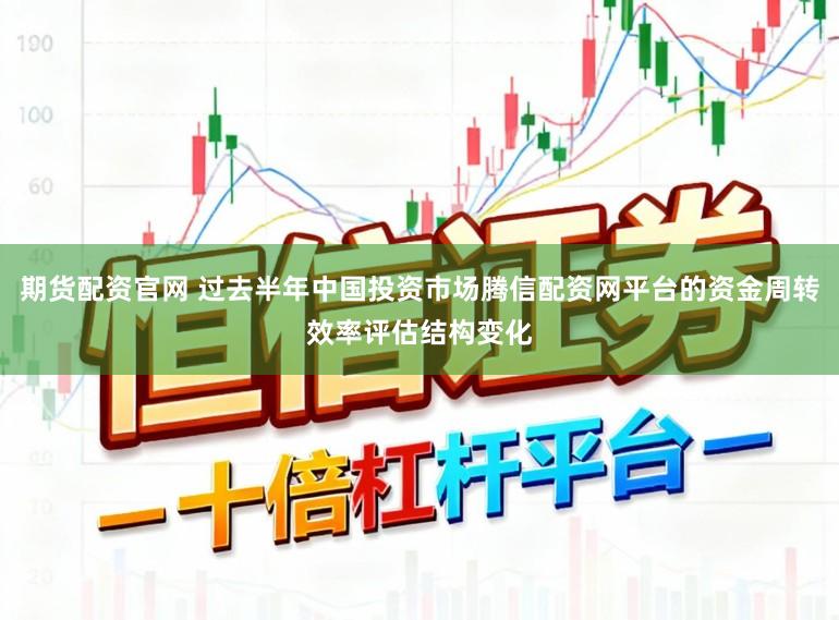 期货配资官网 过去半年中国投资市场腾信配资网平台的资金周转效率评估结构变化