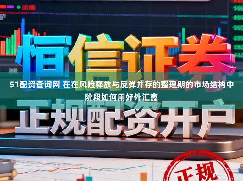 51配资查询网 在在风险释放与反弹并存的整理期的市场结构中阶段如何用好外汇鑫
