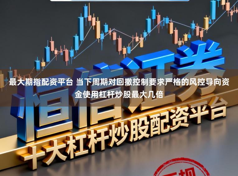 最大期指配资平台 当下周期对回撤控制要求严格的风控导向资金使用杠杆炒股最大几倍