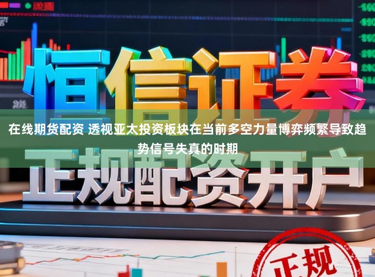 在线期货配资 透视亚太投资板块在当前多空力量博弈频繁导致趋势信号失真的时期