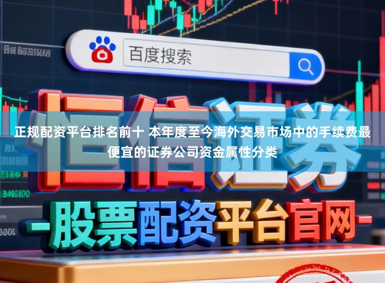 正规配资平台排名前十 本年度至今海外交易市场中的手续费最便宜的证券公司资金属性分类