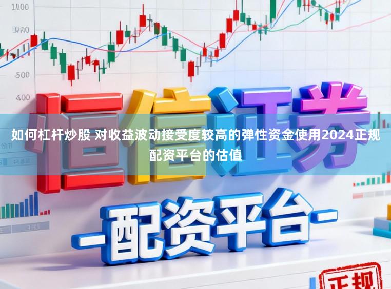 如何杠杆炒股 对收益波动接受度较高的弹性资金使用2024正规配资平台的估值