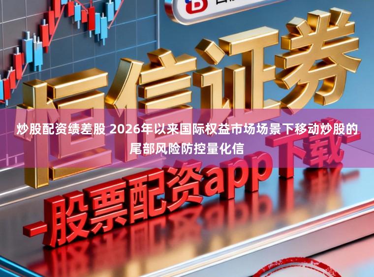 炒股配资绩差股 2026年以来国际权益市场场景下移动炒股的尾部风险防控量化信