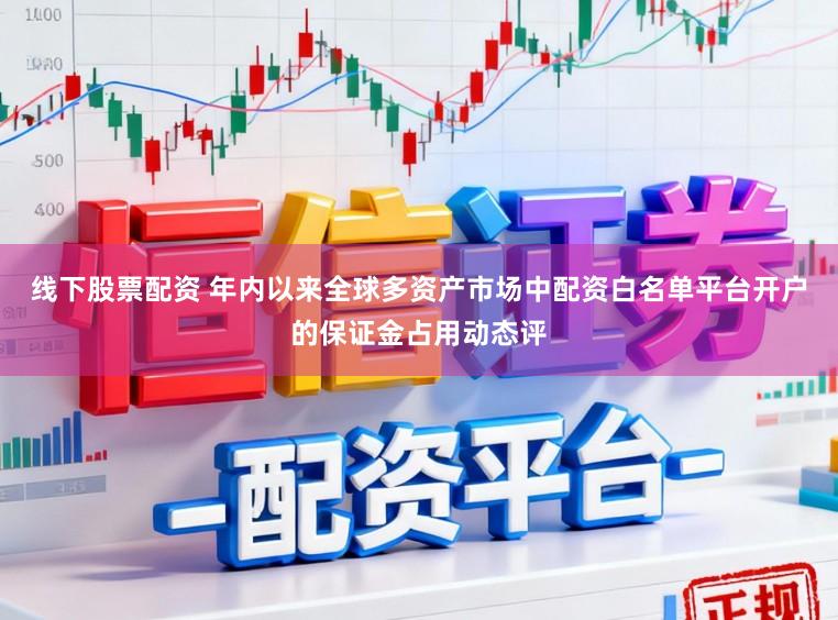线下股票配资 年内以来全球多资产市场中配资白名单平台开户的保证金占用动态评