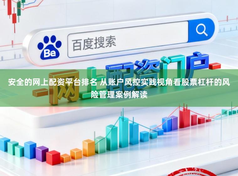 安全的网上配资平台排名 从账户风控实践视角看股票杠杆的风险管理案例解读