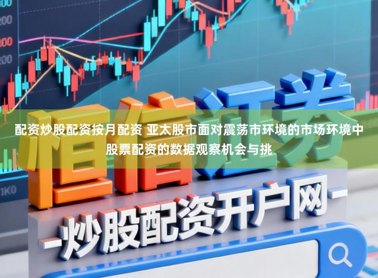 配资炒股配资按月配资 亚太股市面对震荡市环境的市场环境中股票配资的数据观察机会与挑