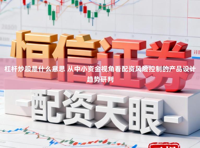 杠杆炒股是什么意思 从中小资金视角看配资风险控制的产品设计趋势研判
