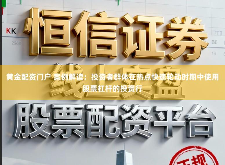 黄金配资门户 案例解读：投资者群体在热点快速轮动时期中使用股票杠杆的投资行