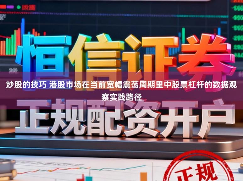炒股的技巧 港股市场在当前宽幅震荡周期里中股票杠杆的数据观察实践路径