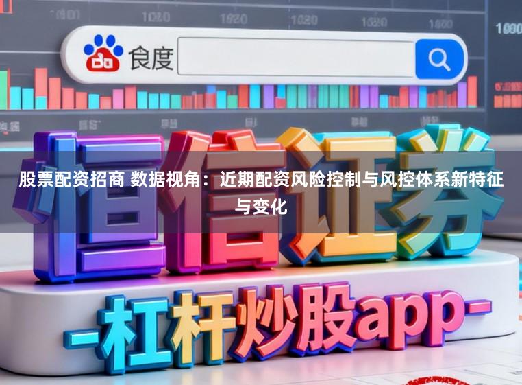 股票配资招商 数据视角：近期配资风险控制与风控体系新特征与变化