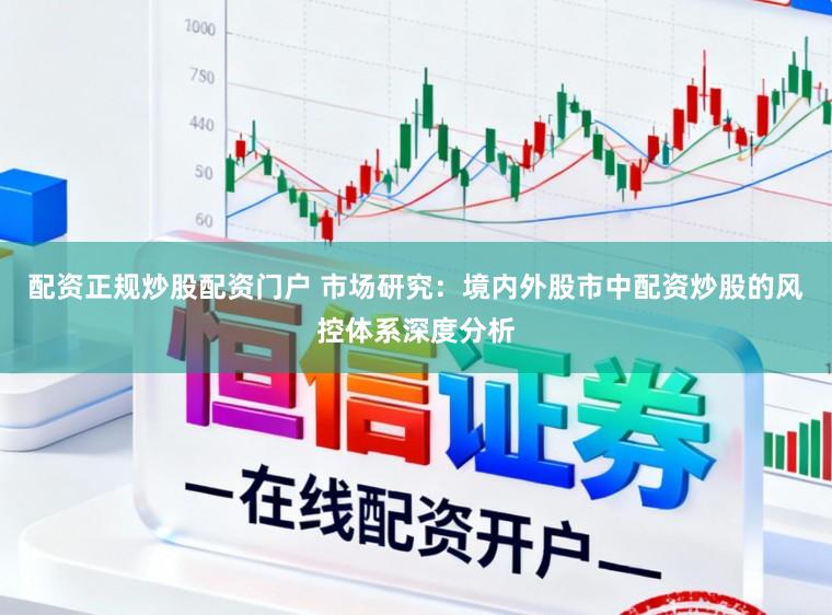配资正规炒股配资门户 市场研究：境内外股市中配资炒股的风控体系深度分析
