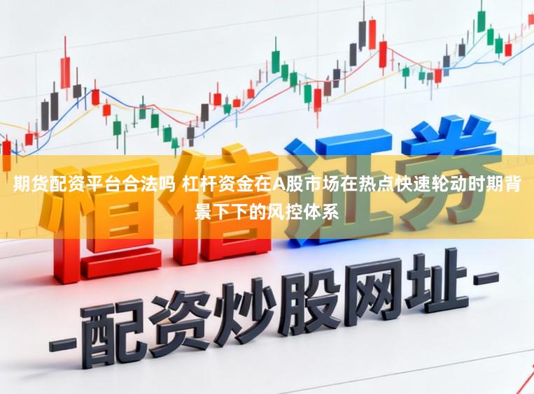 期货配资平台合法吗 杠杆资金在A股市场在热点快速轮动时期背景下下的风控体系