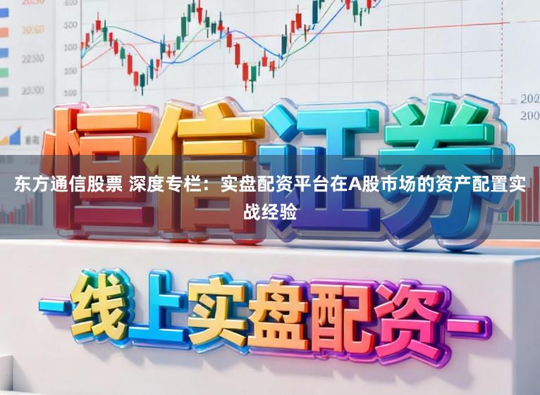 东方通信股票 深度专栏：实盘配资平台在A股市场的资产配置实战经验
