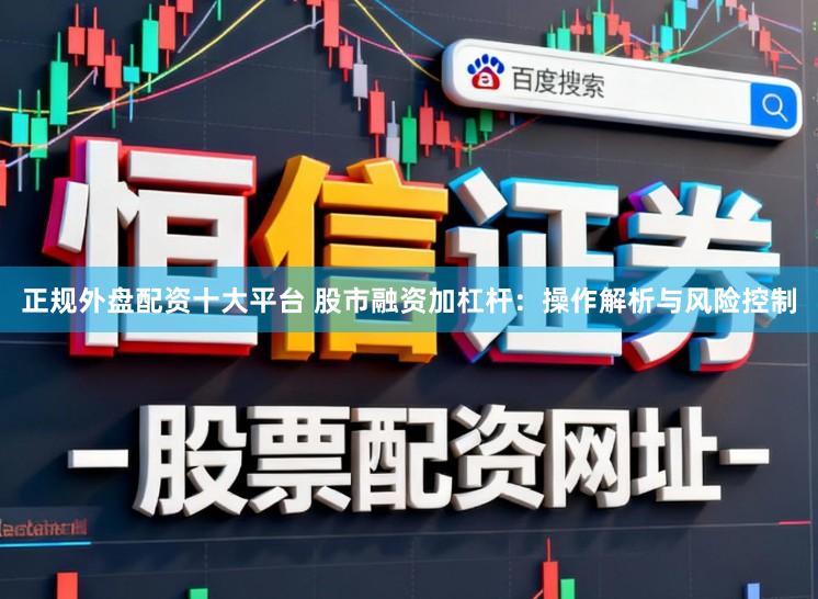 正规外盘配资十大平台 股市融资加杠杆：操作解析与风险控制